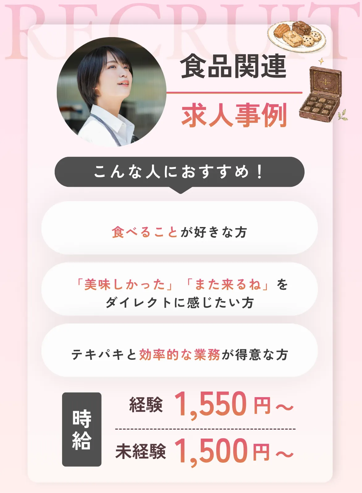 食品関連こんな人におすすめ！①食べることが好きな方②「美味しかった」「また来るね」をダイレクトに感じたい方③テキパキと効率的な業務が得意な方
